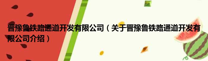 晋豫鲁铁路通道开发有限公司 关于晋豫鲁铁路通道开发有限公司介绍