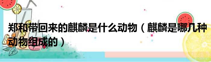 郑和带回来的麒麟是什么动物 麒麟是哪几种动物组成的