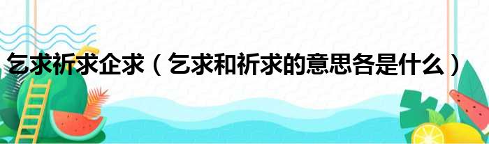 乞求祈求企求 乞求和祈求的意思各是什么