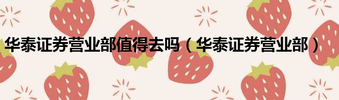 华泰证券营业部值得去吗 华泰证券营业部