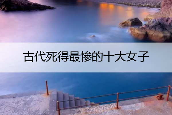 古代死得最惨的十大女子 古代死的最惨的几个人