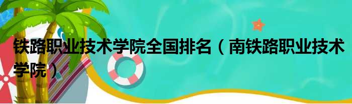 铁路职业技术学院全国排名 南铁路职业技术学院