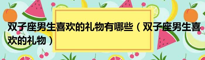 双子座男生喜欢的礼物有哪些 双子座男生喜欢的礼物