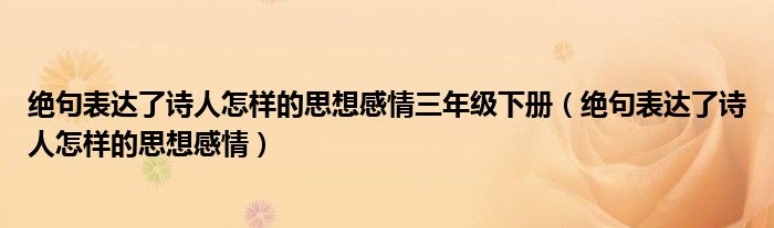 绝句表达了诗人怎样的思想感情三年级下册 绝句表达了诗人怎样的思想感情