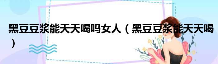 黑豆豆浆能天天喝吗女人 黑豆豆浆能天天喝