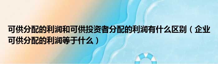 可供分配的利润和可供投资者分配的利润有什么区别 企业可供分配的利润等于什么