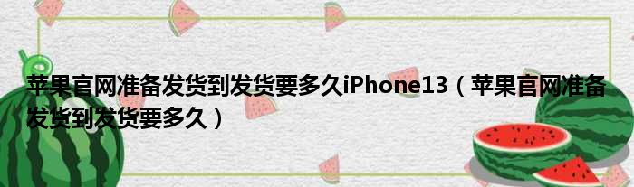 苹果官网准备发货到发货要多久iPhone13 苹果官网准备发货到发货要多久