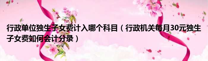 行政单位独生子女费计入哪个科目 行政机关每月30元独生子女费如何会计分录