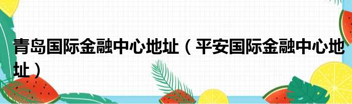 青岛国际金融中心地址 平安国际金融中心地址