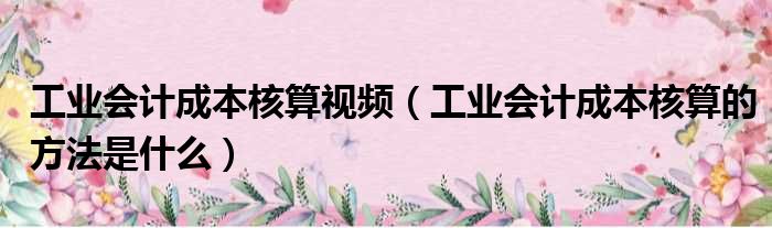 工业会计成本核算视频 工业会计成本核算的方法是什么