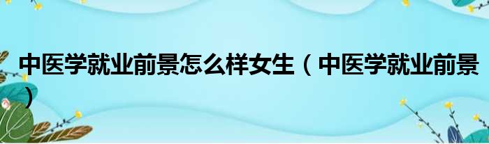 中医学就业前景怎么样女生 中医学就业前景