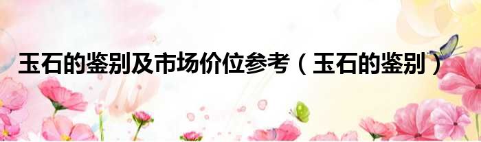 玉石的鉴别及市场价位参考 玉石的鉴别