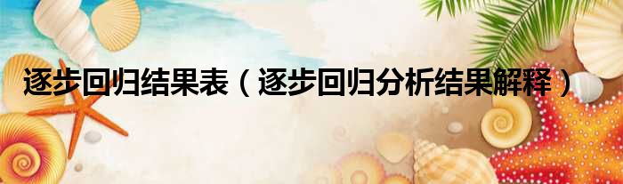 逐步回归结果表 逐步回归分析结果解释