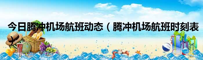 今日腾冲机场航班动态 腾冲机场航班时刻表
