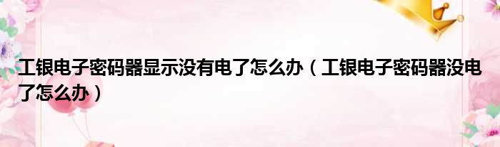 工银电子密码器显示没有电了怎么办 工银电子密码器没电了怎么办