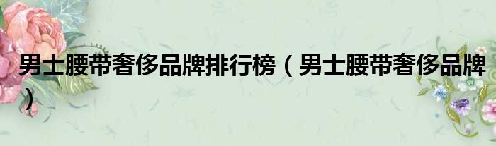 男士腰带奢侈品牌排行榜 男士腰带奢侈品牌