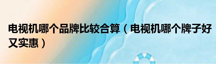 电视机哪个品牌比较合算 电视机哪个牌子好又实惠