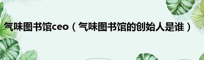 气味图书馆ceo 气味图书馆的创始人是谁