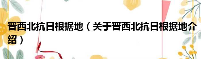 晋西北抗日根据地 关于晋西北抗日根据地介绍