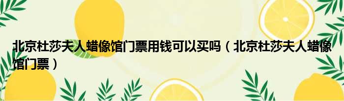 北京杜莎夫人蜡像馆门票用钱可以买吗 北京杜莎夫人蜡像馆门票