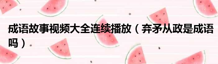 成语故事视频大全连续播放 弃矛从政是成语吗