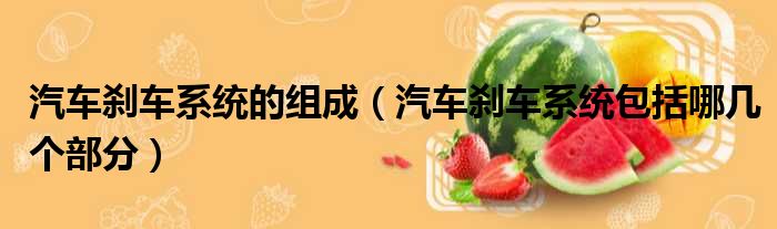 汽车刹车系统的组成 汽车刹车系统包括哪几个部分