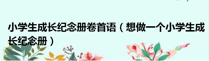 小学生成长纪念册卷首语 想做一个小学生成长纪念册