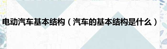 电动汽车基本结构 汽车的基本结构是什么