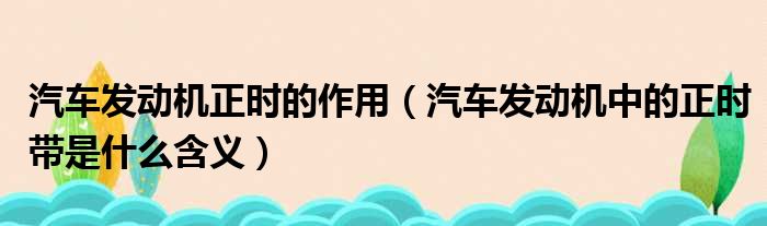 汽车发动机正时的作用 汽车发动机中的正时带是什么含义