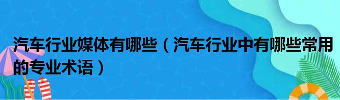 汽车行业媒体有哪些 汽车行业中有哪些常用的专业术语