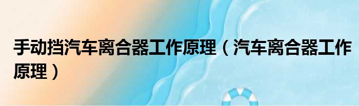 手动挡汽车离合器工作原理 汽车离合器工作原理