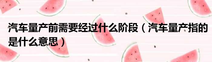 汽车量产前需要经过什么阶段 汽车量产指的是什么意思