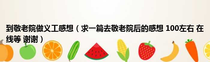 到敬老院做义工感想 求一篇去敬老院后的感想 100左右 在线等 谢谢