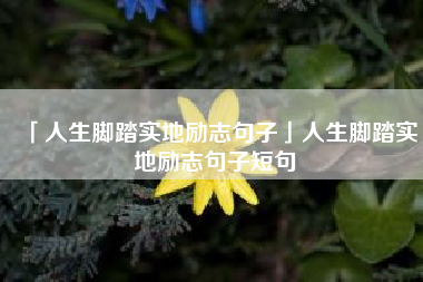  人生脚踏实地励志句子人生脚踏实地励志句子短句