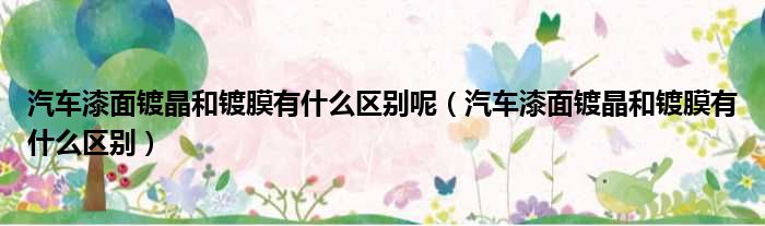 汽车漆面镀晶和镀膜有什么区别呢 汽车漆面镀晶和镀膜有什么区别