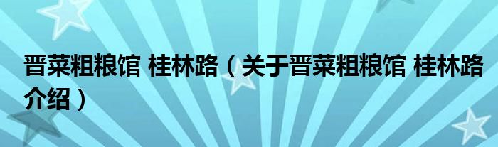 晋菜粗粮馆 桂林路 关于晋菜粗粮馆 桂林路介绍