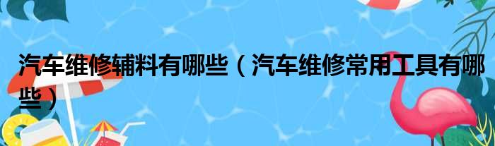汽车维修辅料有哪些 汽车维修常用工具有哪些