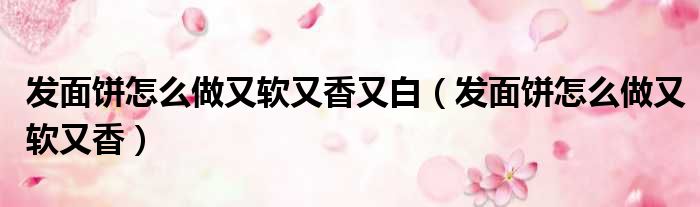 发面饼怎么做又软又香又白 发面饼怎么做又软又香