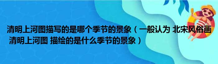 清明上河图描写的是哪个季节的景象 一般认为 北宋风俗画 清明上河图 描绘的是什么季节的景象