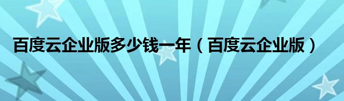 百度云企业版多少钱一年 百度云企业版