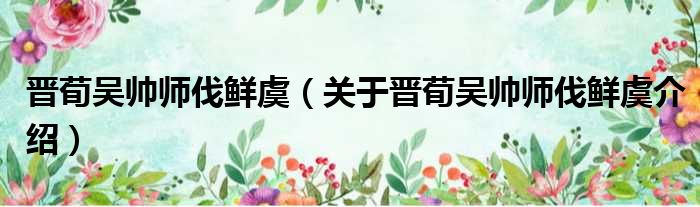 晋荀吴帅师伐鲜虞 关于晋荀吴帅师伐鲜虞介绍