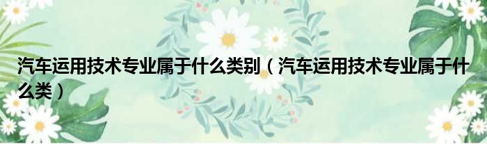 汽车运用技术专业属于什么类别 汽车运用技术专业属于什么类