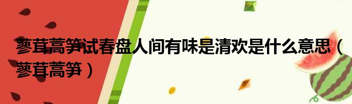 蓼茸蒿笋试春盘人间有味是清欢是什么意思 蓼茸蒿笋