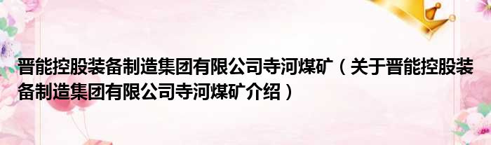 晋能控股装备制造集团有限公司寺河煤矿 关于晋能控股装备制造集团有限公司寺河煤矿介绍