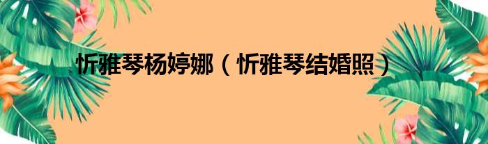 忻雅琴杨婷娜 忻雅琴结婚照