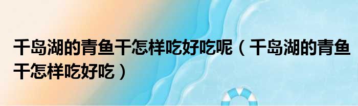 千岛湖的青鱼干怎样吃好吃呢 千岛湖的青鱼干怎样吃好吃