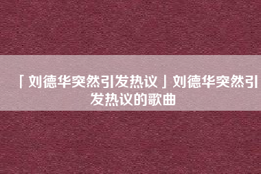  刘德华突然引发热议刘德华突然引发热议的歌曲