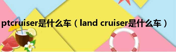 ptcruiser是什么车 land cruiser是什么车
