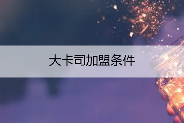 大卡司加盟条件 大卡司加盟方式