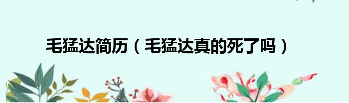 毛猛达简历 毛猛达真的死了吗